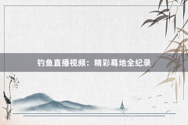 钓鱼直播视频：精彩蓦地全纪录