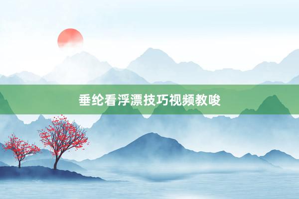 垂纶看浮漂技巧视频教唆