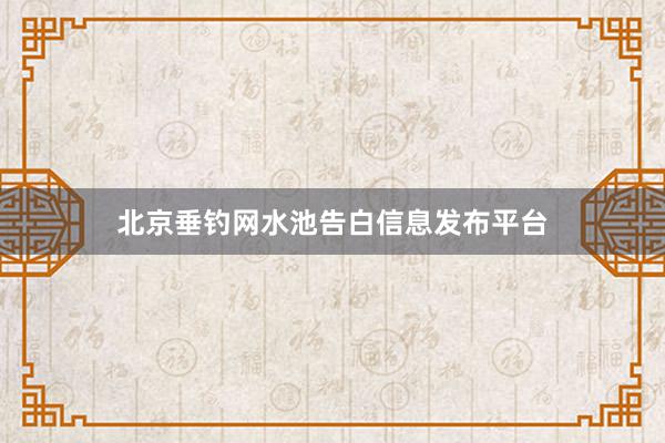 北京垂钓网水池告白信息发布平台