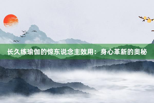 长久练瑜伽的惊东说念主效用：身心革新的奥秘
