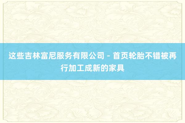 这些吉林富尼服务有限公司 - 首页轮胎不错被再行加工成新的家具